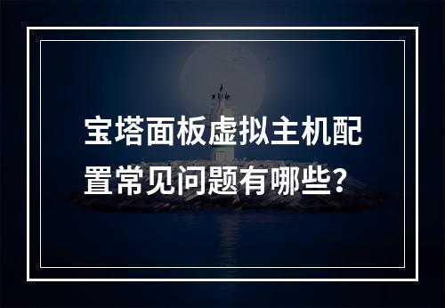 宝塔面板虚拟主机配置常见问题有哪些？