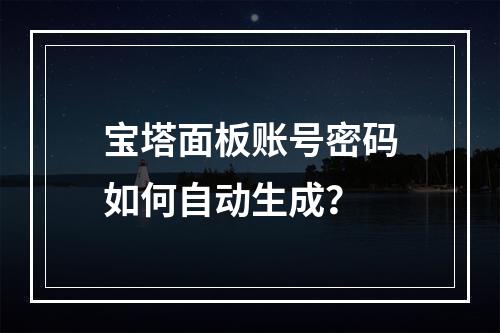 宝塔面板账号密码如何自动生成？