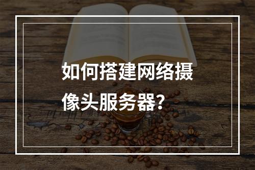 如何搭建网络摄像头服务器?