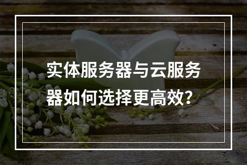 实体服务器与云服务器如何选择更高效？