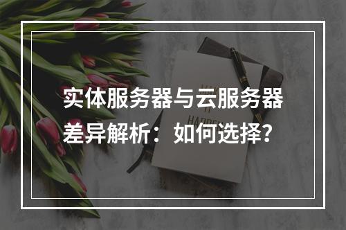 实体服务器与云服务器差异解析：如何选择？