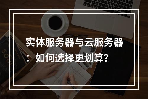 实体服务器与云服务器：如何选择更划算？