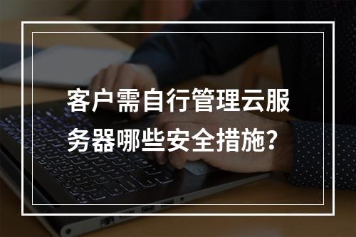 客户需自行管理云服务器哪些安全措施？
