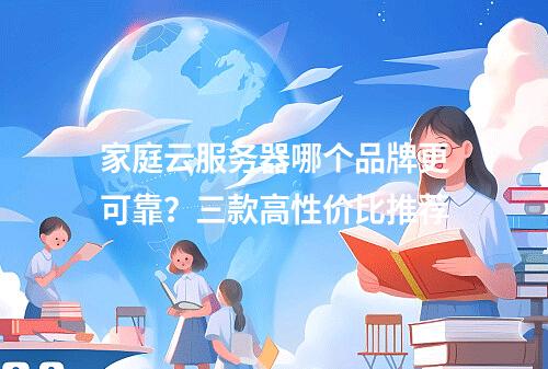 家庭云服务器哪个品牌更可靠？三款高性价比推荐