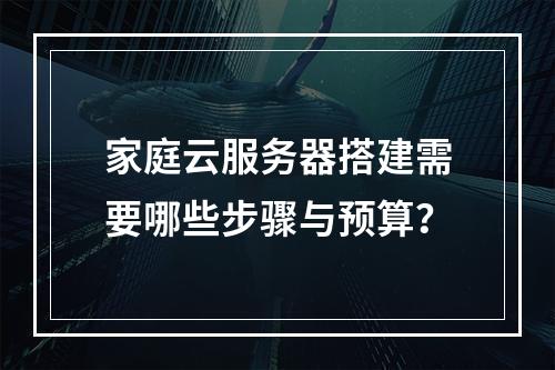 家庭云服务器搭建需要哪些步骤与预算？