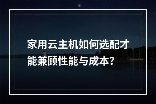 家用云主机如何选配才能兼顾性能与成本？