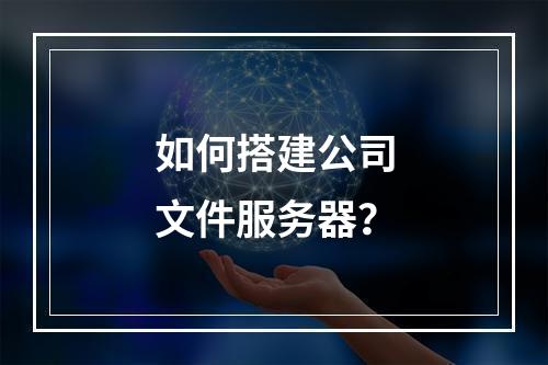 如何搭建公司文件服务器?