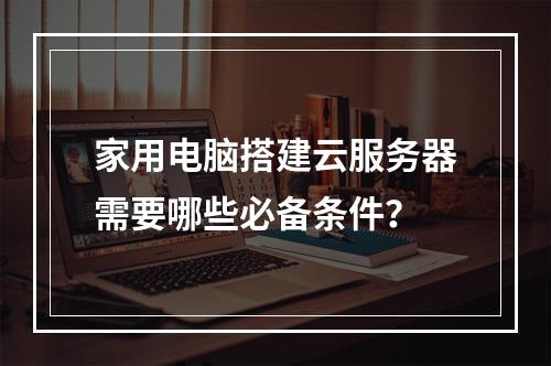 家用电脑搭建云服务器需要哪些必备条件？