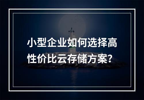 小型企业如何选择高性价比云存储方案？
