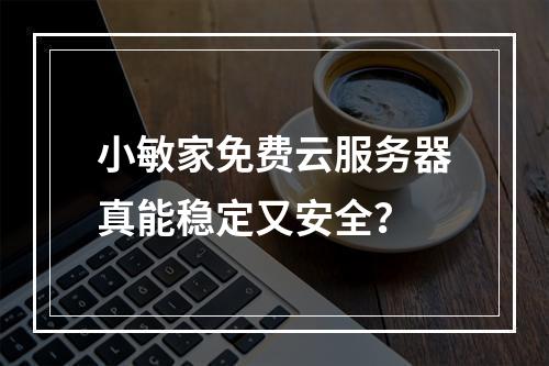 小敏家免费云服务器真能稳定又安全？