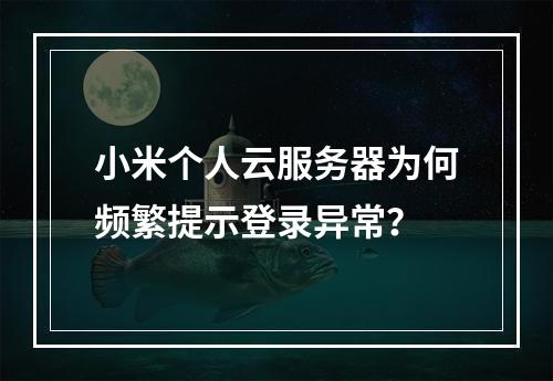 小米个人云服务器为何频繁提示登录异常？