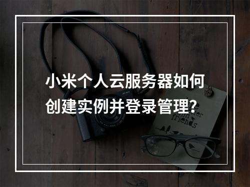 小米个人云服务器如何创建实例并登录管理？