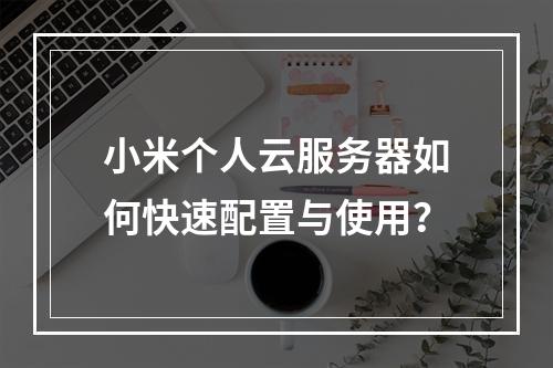 小米个人云服务器如何快速配置与使用？