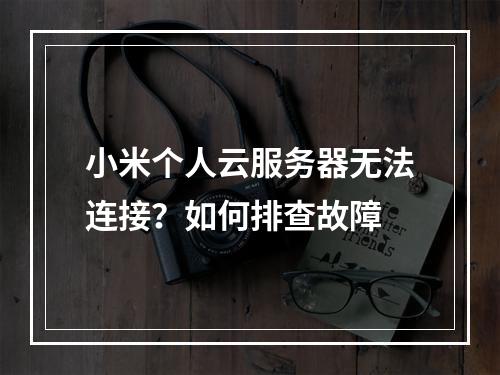 小米个人云服务器无法连接？如何排查故障