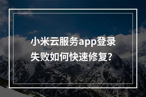 小米云服务app登录失败如何快速修复？