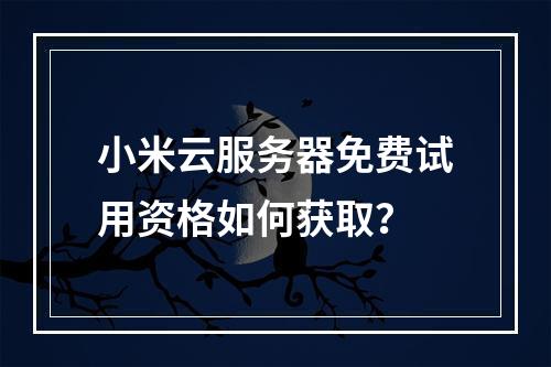 小米云服务器免费试用资格如何获取？