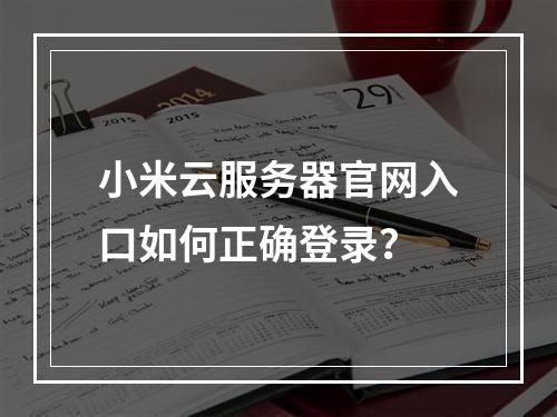 小米云服务器官网入口如何正确登录？