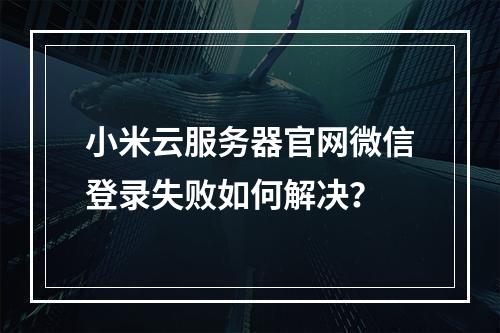 小米云服务器官网微信登录失败如何解决？