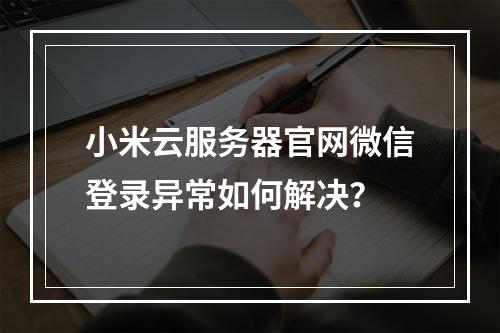 小米云服务器官网微信登录异常如何解决？