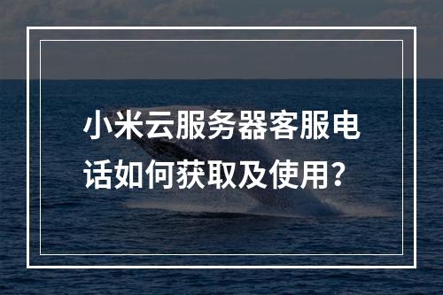 小米云服务器客服电话如何获取及使用？