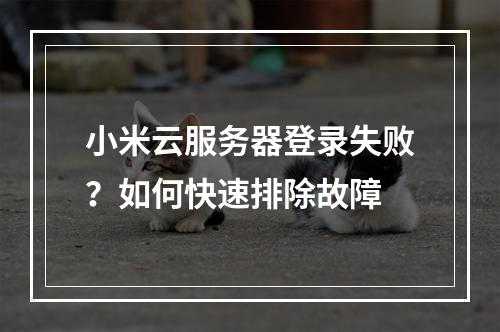 小米云服务器登录失败？如何快速排除故障