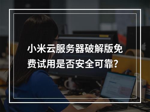 小米云服务器破解版免费试用是否安全可靠？