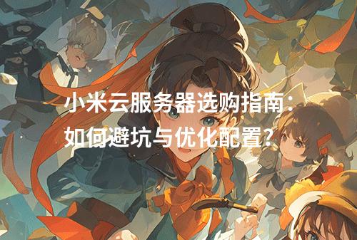 小米云服务器选购指南：如何避坑与优化配置？