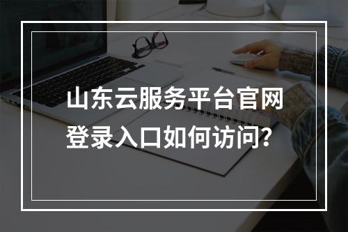 山东云服务平台官网登录入口如何访问？