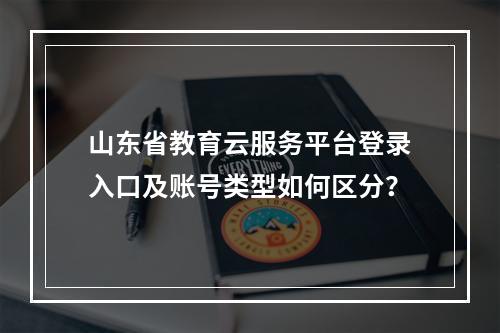 山东省教育云服务平台登录入口及账号类型如何区分？
