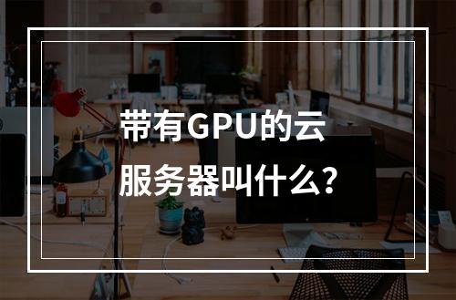带有GPU的云服务器叫什么？