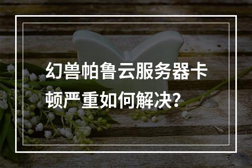 幻兽帕鲁云服务器卡顿严重如何解决？