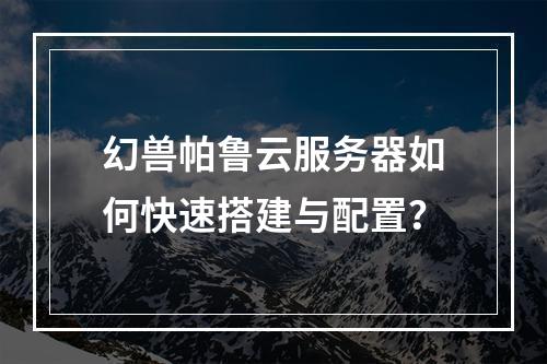 幻兽帕鲁云服务器如何快速搭建与配置？