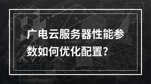 广电云服务器性能参数如何优化配置？