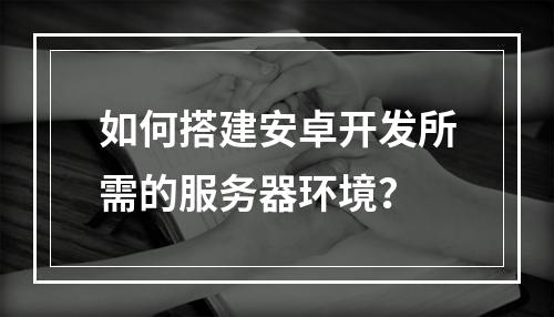 如何搭建安卓开发所需的服务器环境?