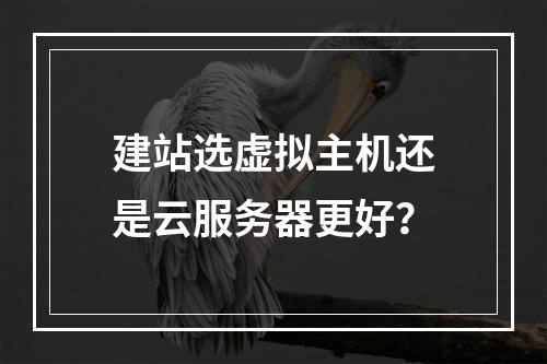 建站选虚拟主机还是云服务器更好？