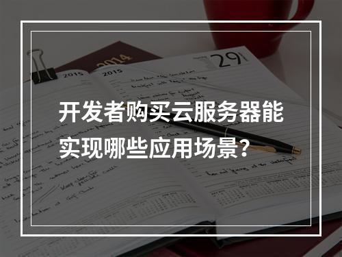 开发者购买云服务器能实现哪些应用场景？