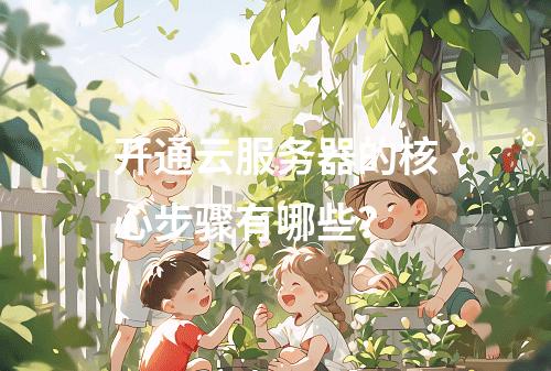 开通云服务器的核心步骤有哪些？