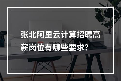 张北阿里云计算招聘高薪岗位有哪些要求？
