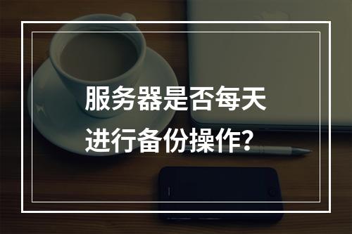 服务器是否每天进行备份操作?