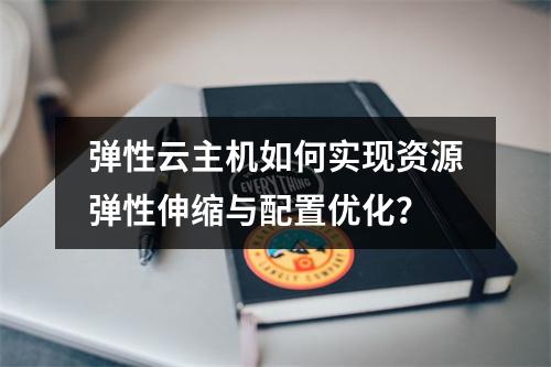 弹性云主机如何实现资源弹性伸缩与配置优化？
