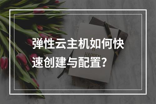 弹性云主机如何快速创建与配置？