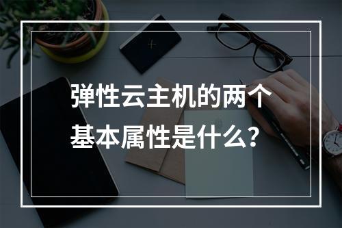 弹性云主机的两个基本属性是什么？
