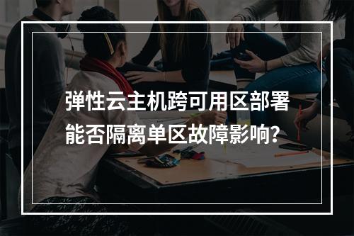 弹性云主机跨可用区部署能否隔离单区故障影响？