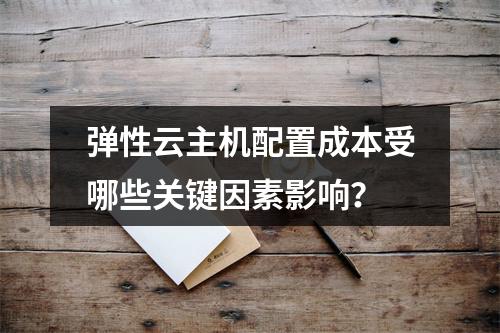 弹性云主机配置成本受哪些关键因素影响？