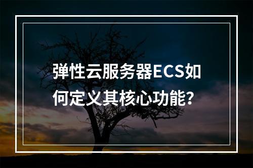 弹性云服务器ECS如何定义其核心功能？