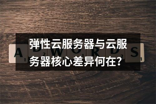 弹性云服务器与云服务器核心差异何在？