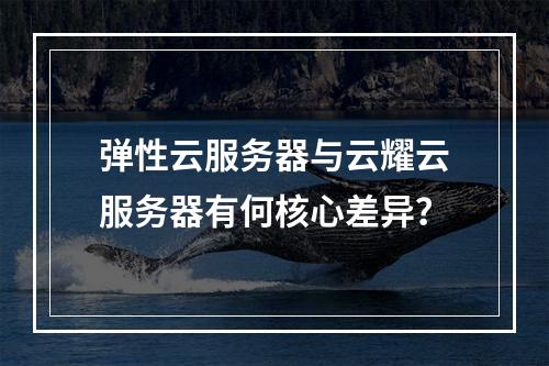 弹性云服务器与云耀云服务器有何核心差异？