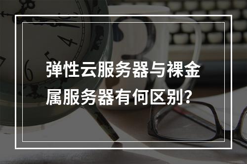 弹性云服务器与裸金属服务器有何区别？
