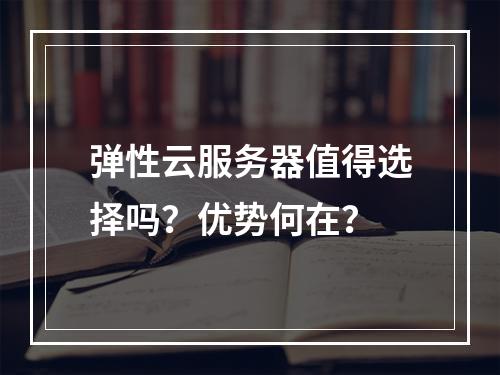 弹性云服务器值得选择吗？优势何在？