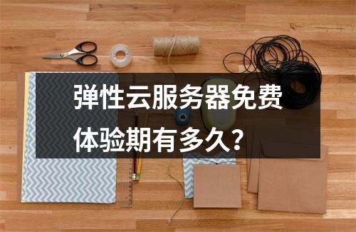 弹性云服务器免费体验期有多久？